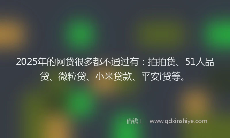 2025年的网贷很多都不通过有：拍拍贷、51人品贷、微粒贷、小米贷款、平安i贷等。