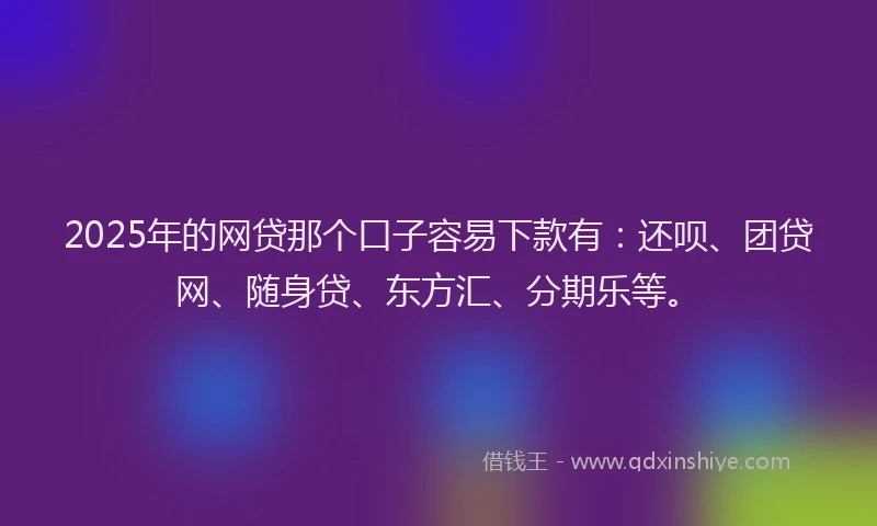 2025年的网贷那个口子容易下款有：还呗、团贷网、随身贷、东方汇、分期乐等。