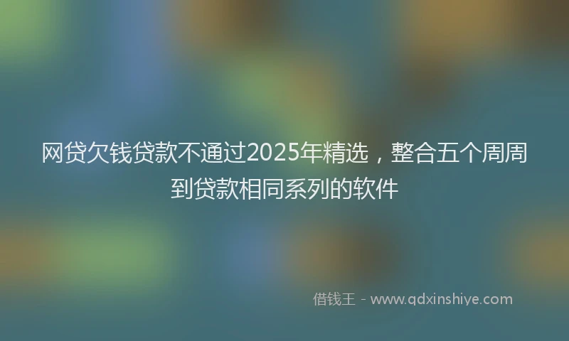 网贷欠钱贷款不通过2025年精选，整合五个周周到贷款相同系列的软件