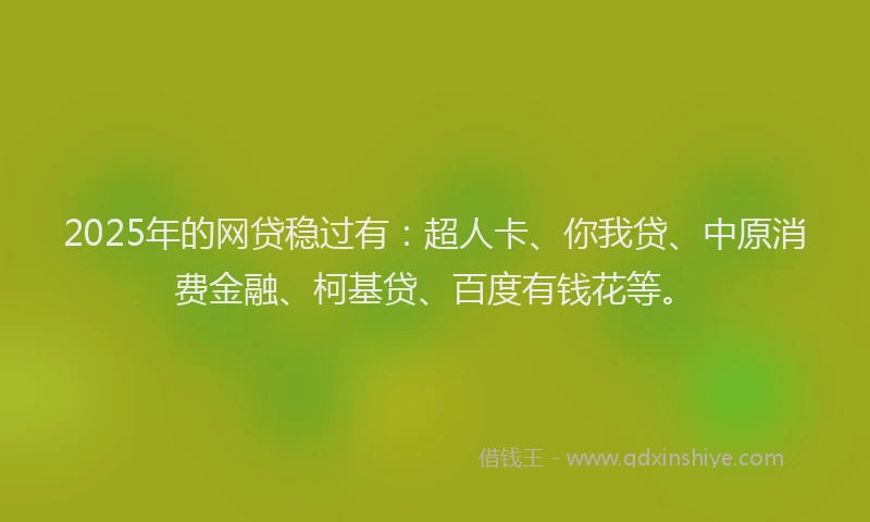 2025年的网贷稳过有：超人卡、你我贷、中原消费金融、柯基贷、百度有钱花等。