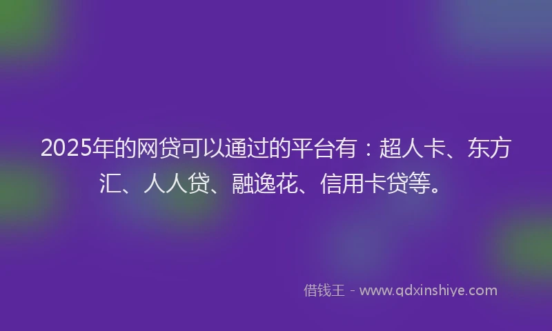 2025年的网贷可以通过的平台有：超人卡、东方汇、人人贷、融逸花、信用卡贷等。