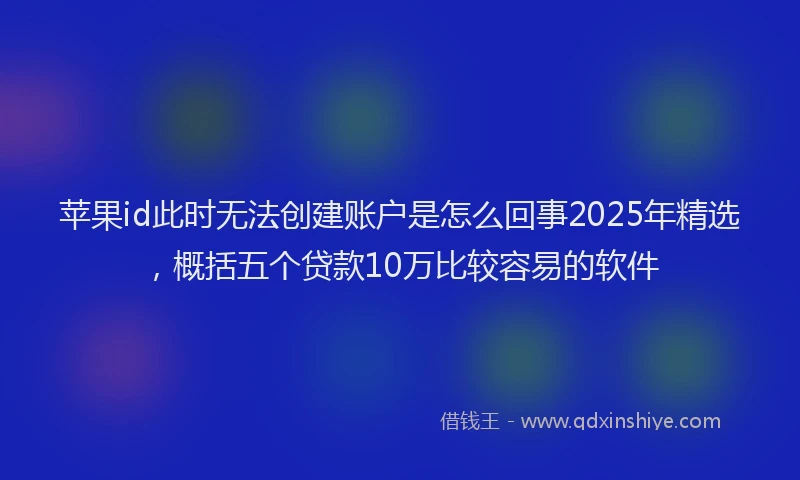 苹果id此时无法创建账户是怎么回事2025年精选，概括五个贷款10万比较容易的软件