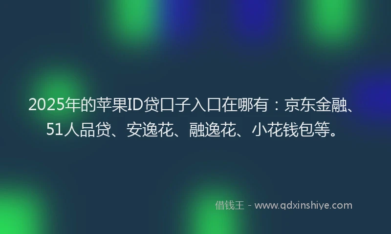 2025年的苹果ID贷口子入口在哪有：京东金融、51人品贷、安逸花、融逸花、小花钱包等。