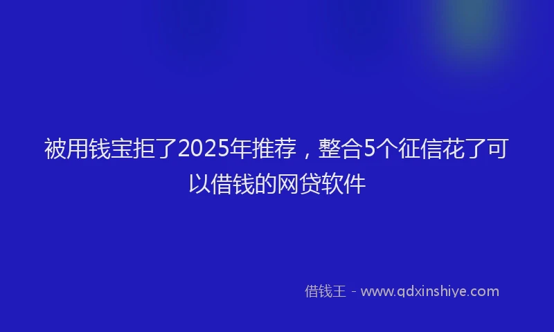被用钱宝拒了2025年推荐，整合5个征信花了可以借钱的网贷软件