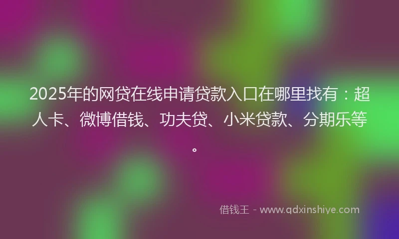 2025年的网贷在线申请贷款入口在哪里找有：超人卡、微博借钱、功夫贷、小米贷款、分期乐等。