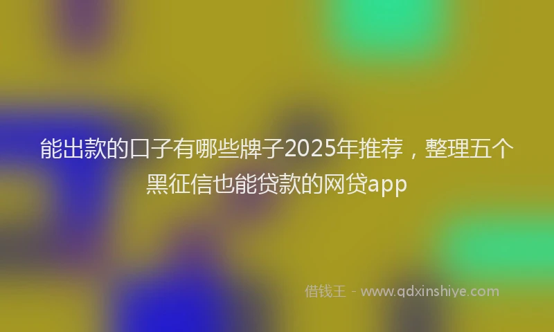 能出款的口子有哪些牌子2025年推荐，整理五个黑征信也能贷款的网贷app