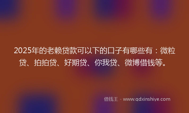 2025年的老赖贷款可以下的口子有哪些有：微粒贷、拍拍贷、好期贷、你我贷、微博借钱等。