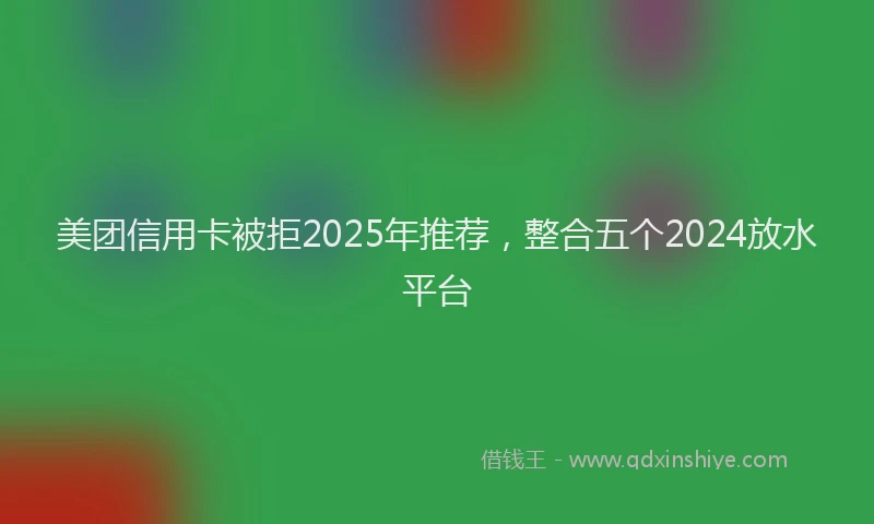 美团信用卡被拒2025年推荐，整合五个2024放水平台