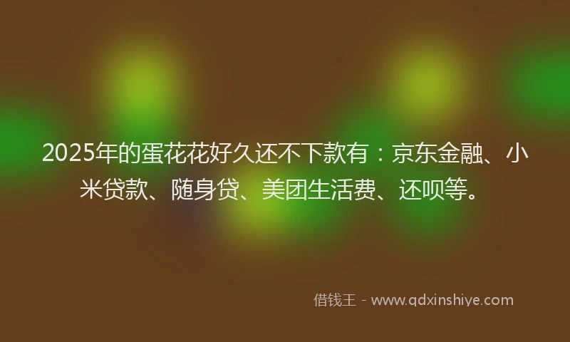 2025年的蛋花花好久还不下款有：京东金融、小米贷款、随身贷、美团生活费、还呗等。