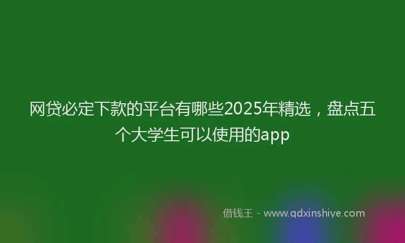 网贷必定下款的平台有哪些2025年精选，盘点五个大学生可以使用的app