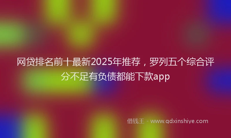 网贷排名前十最新2025年推荐，罗列五个综合评分不足有负债都能下款app