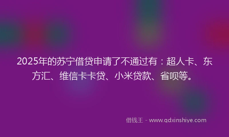 2025年的苏宁借贷申请了不通过有：超人卡、东方汇、维信卡卡贷、小米贷款、省呗等。