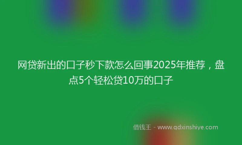 网贷新出的口子秒下款怎么回事2025年推荐，盘点5个轻松贷10万的口子