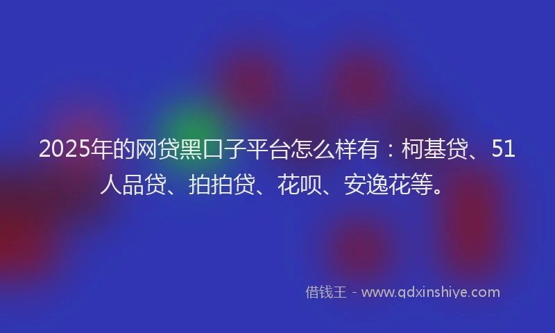 2025年的网贷黑口子平台怎么样有：柯基贷、51人品贷、拍拍贷、花呗、安逸花等。