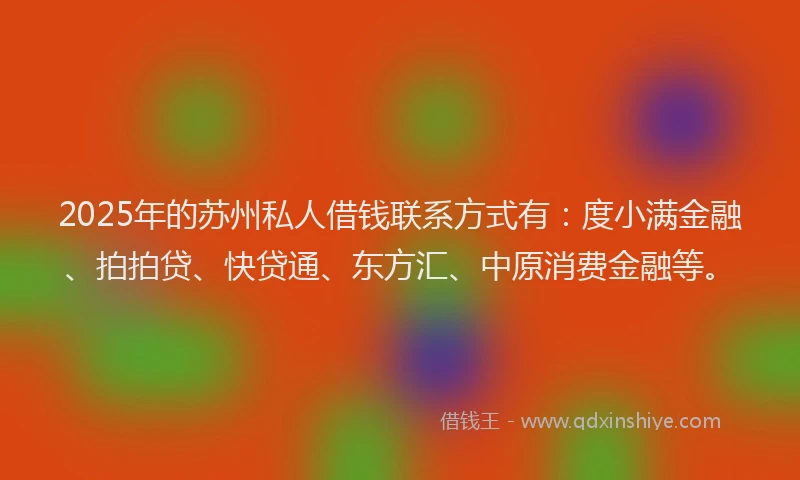 2025年的苏州私人借钱联系方式有：度小满金融、拍拍贷、快贷通、东方汇、中原消费金融等。