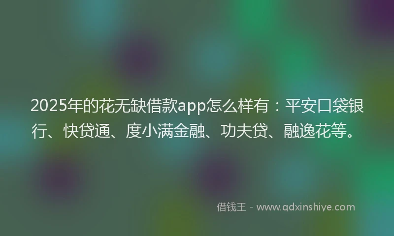 2025年的花无缺借款app怎么样有：平安口袋银行、快贷通、度小满金融、功夫贷、融逸花等。