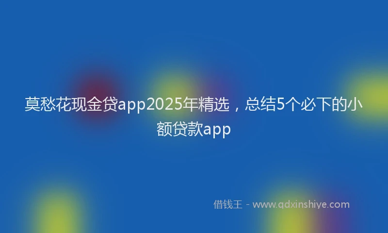 莫愁花现金贷app2025年精选，总结5个必下的小额贷款app