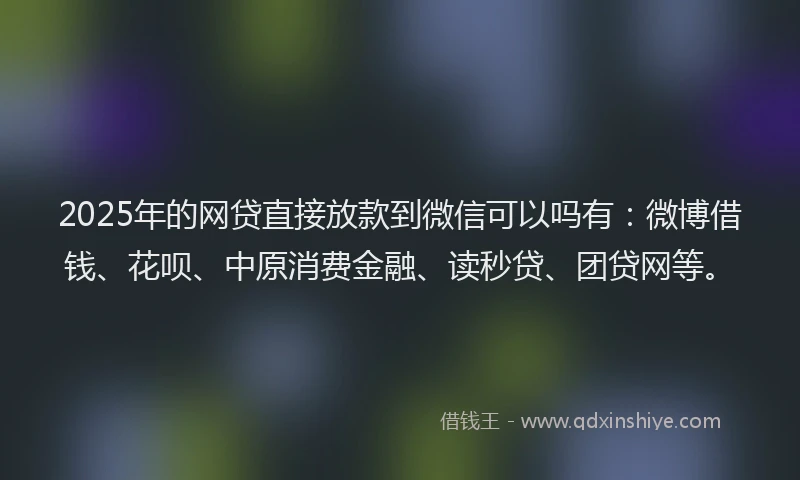 2025年的网贷直接放款到微信可以吗有：微博借钱、花呗、中原消费金融、读秒贷、团贷网等。