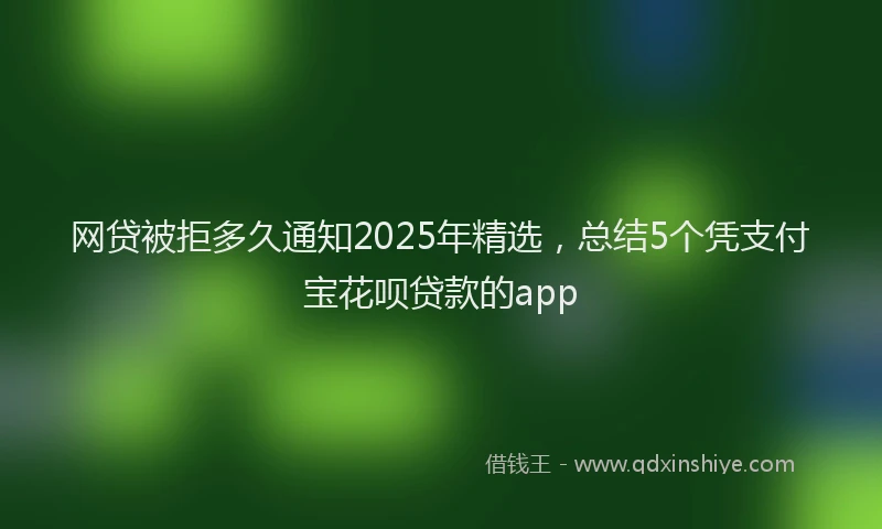 网贷被拒多久通知2025年精选，总结5个凭支付宝花呗贷款的app
