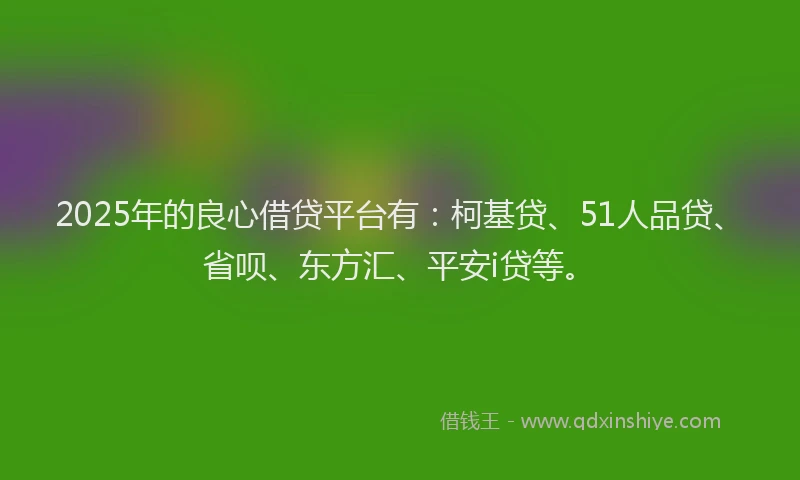 2025年的良心借贷平台有：柯基贷、51人品贷、省呗、东方汇、平安i贷等。