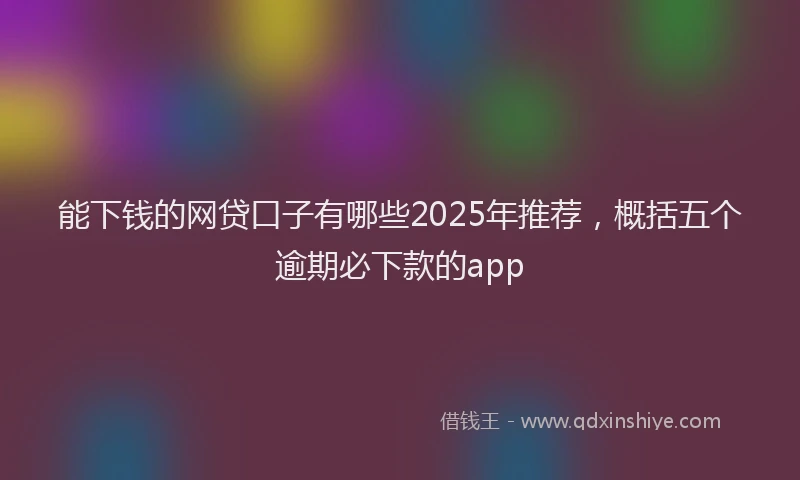 能下钱的网贷口子有哪些2025年推荐，概括五个逾期必下款的app