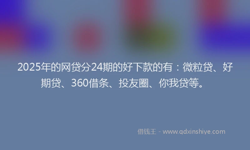 2025年的网贷分24期的好下款的有：微粒贷、好期贷、360借条、投友圈、你我贷等。