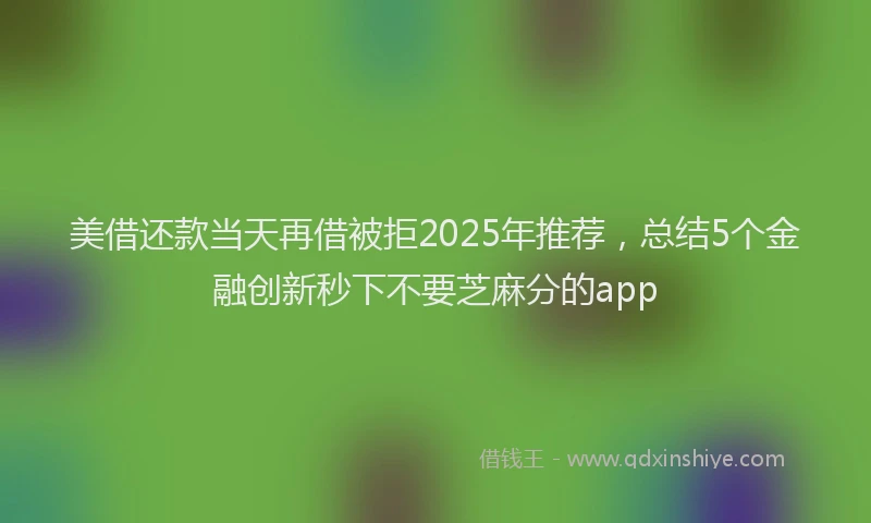 美借还款当天再借被拒2025年推荐，总结5个金融创新秒下不要芝麻分的app