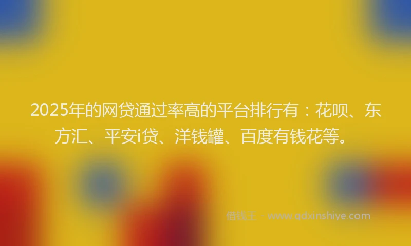 2025年的网贷通过率高的平台排行有：花呗、东方汇、平安i贷、洋钱罐、百度有钱花等。