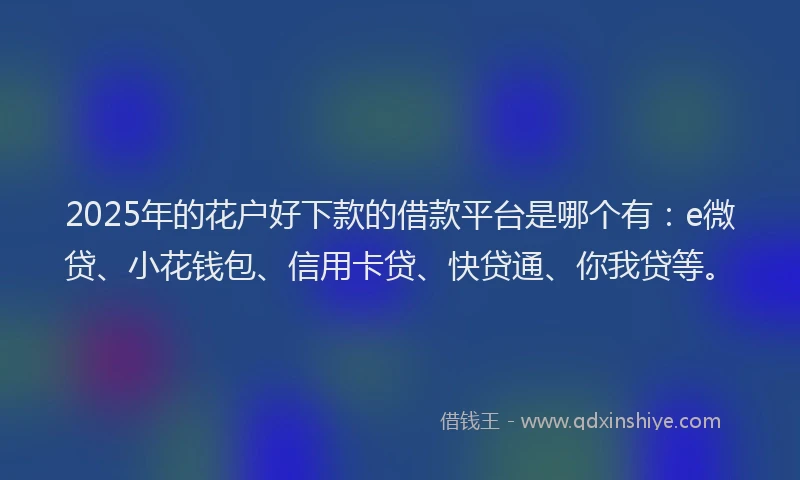 2025年的花户好下款的借款平台是哪个有：e微贷、小花钱包、信用卡贷、快贷通、你我贷等。