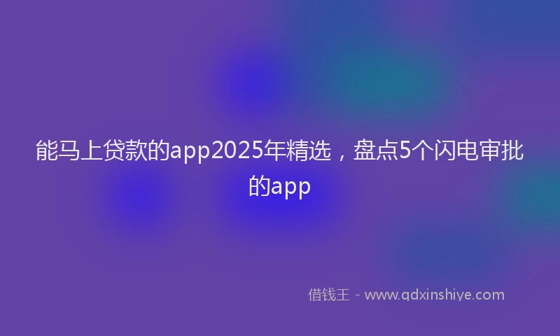 能马上贷款的app2025年精选，盘点5个闪电审批的app
