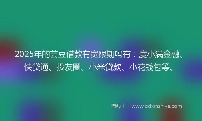 2025年的芸豆借款有宽限期吗有：度小满金融、快贷通、投友圈、小米贷款、小花钱包等。