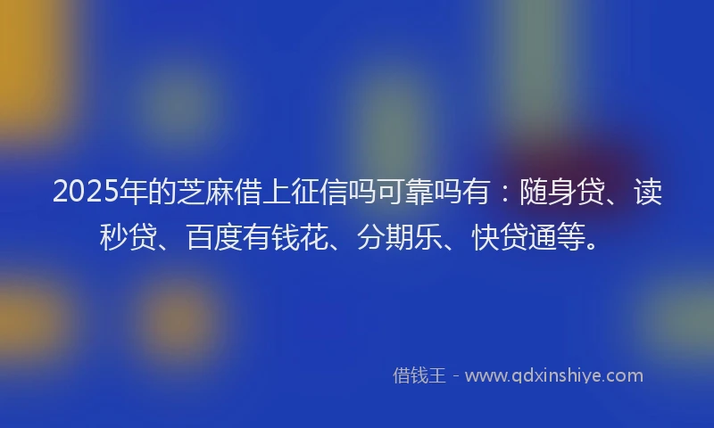 2025年的芝麻借上征信吗可靠吗有：随身贷、读秒贷、百度有钱花、分期乐、快贷通等。