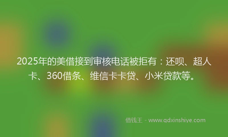 2025年的美借接到审核电话被拒有：还呗、超人卡、360借条、维信卡卡贷、小米贷款等。