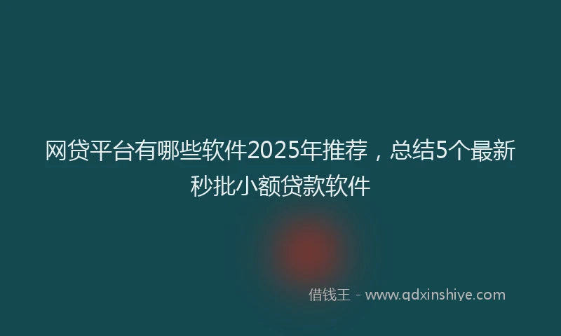 网贷平台有哪些软件2025年推荐，总结5个最新秒批小额贷款软件