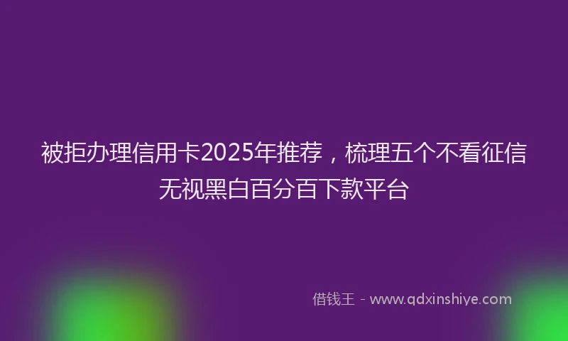 被拒办理信用卡2025年推荐，梳理五个不看征信无视黑白百分百下款平台