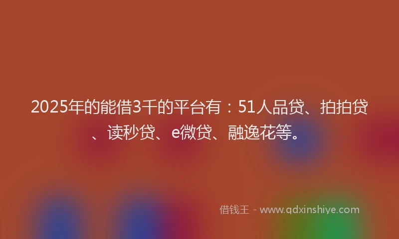 2025年的能借3千的平台有：51人品贷、拍拍贷、读秒贷、e微贷、融逸花等。