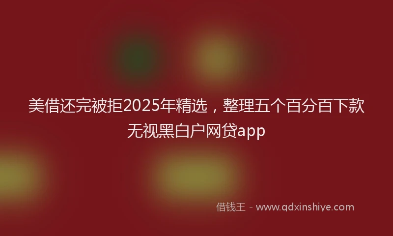 美借还完被拒2025年精选，整理五个百分百下款无视黑白户网贷app