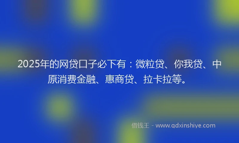 2025年的网贷口子必下有：微粒贷、你我贷、中原消费金融、惠商贷、拉卡拉等。