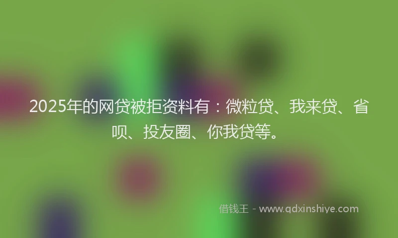 2025年的网贷被拒资料有：微粒贷、我来贷、省呗、投友圈、你我贷等。