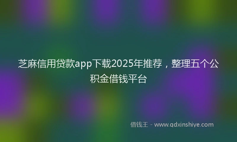 芝麻信用贷款app下载2025年推荐，整理五个公积金借钱平台