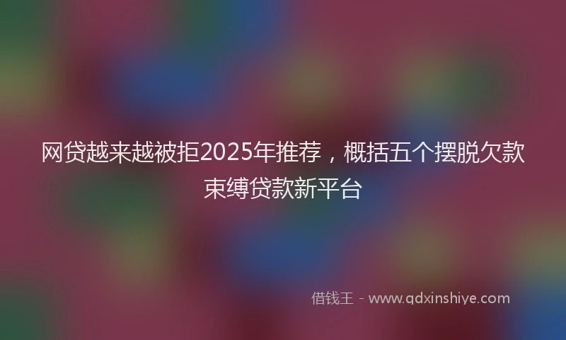 网贷越来越被拒2025年推荐，概括五个摆脱欠款束缚贷款新平台
