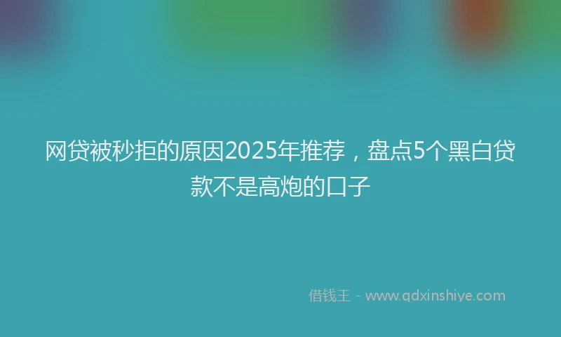 网贷被秒拒的原因2025年推荐，盘点5个黑白贷款不是高炮的口子