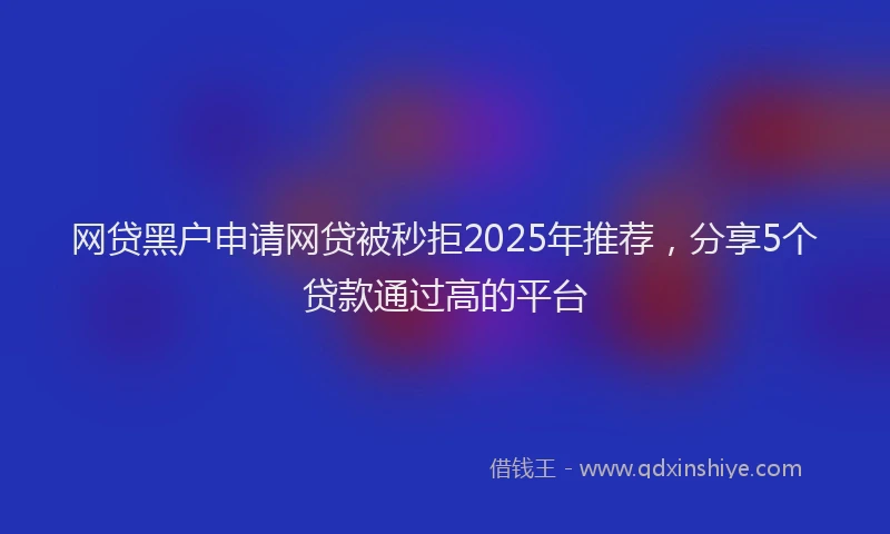 网贷黑户申请网贷被秒拒2025年推荐，分享5个贷款通过高的平台