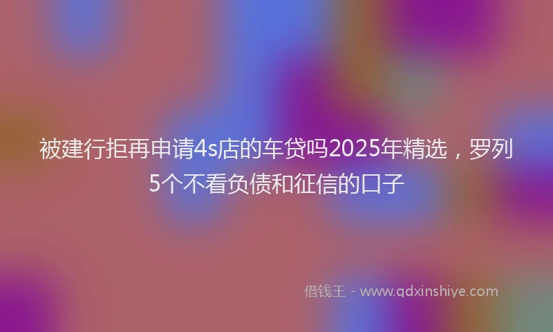 被建行拒再申请4s店的车贷吗2025年精选，罗列5个不看负债和征信的口子
