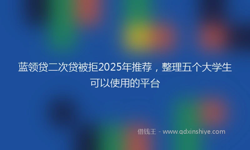蓝领贷二次贷被拒2025年推荐，整理五个大学生可以使用的平台