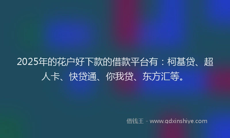 2025年的花户好下款的借款平台有：柯基贷、超人卡、快贷通、你我贷、东方汇等。