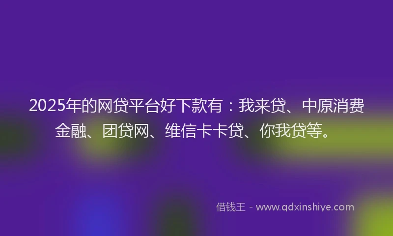 2025年的网贷平台好下款有：我来贷、中原消费金融、团贷网、维信卡卡贷、你我贷等。
