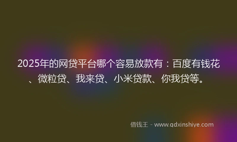 2025年的网贷平台哪个容易放款有：百度有钱花、微粒贷、我来贷、小米贷款、你我贷等。