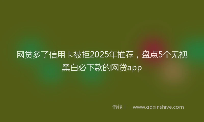网贷多了信用卡被拒2025年推荐，盘点5个无视黑白必下款的网贷app