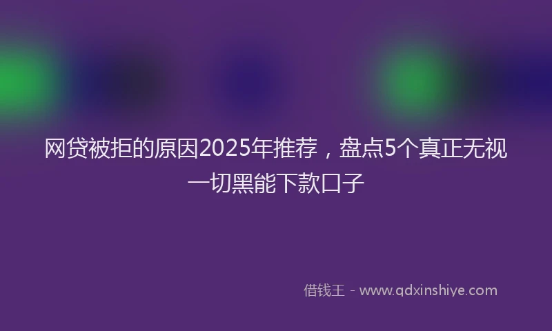 网贷被拒的原因2025年推荐，盘点5个真正无视一切黑能下款口子
